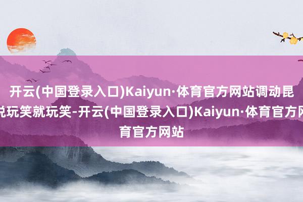 开云(中国登录入口)Kaiyun·体育官方网站调动昆玉说玩笑就玩笑-开云(中国登录入口)Kaiyun·体育官方网站