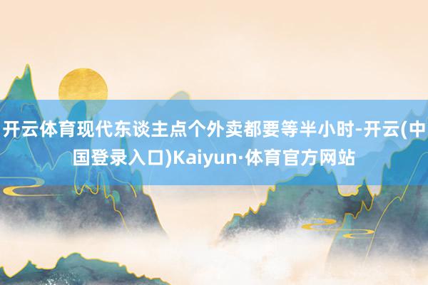 开云体育现代东谈主点个外卖都要等半小时-开云(中国登录入口)Kaiyun·体育官方网站