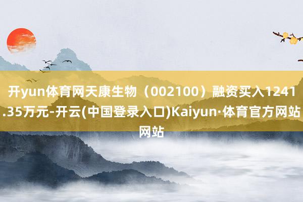 开yun体育网天康生物（002100）融资买入1241.35万元-开云(中国登录入口)Kaiyun·体育官方网站