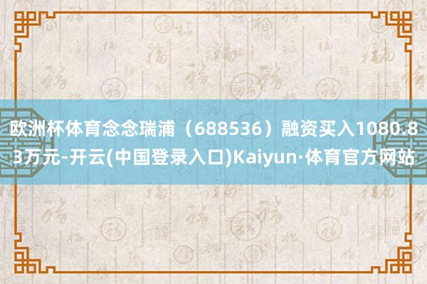 欧洲杯体育念念瑞浦（688536）融资买入1080.83万元-开云(中国登录入口)Kaiyun·体育官方网站