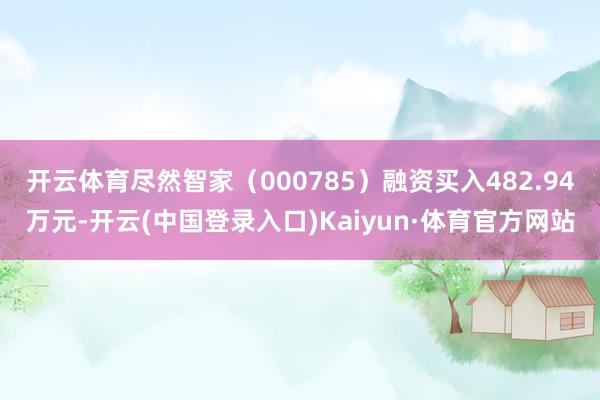 开云体育尽然智家（000785）融资买入482.94万元-开云(中国登录入口)Kaiyun·体育官方网站