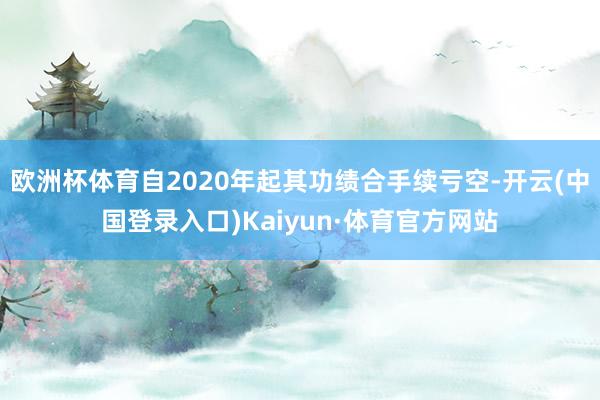 欧洲杯体育自2020年起其功绩合手续亏空-开云(中国登录入口)Kaiyun·体育官方网站