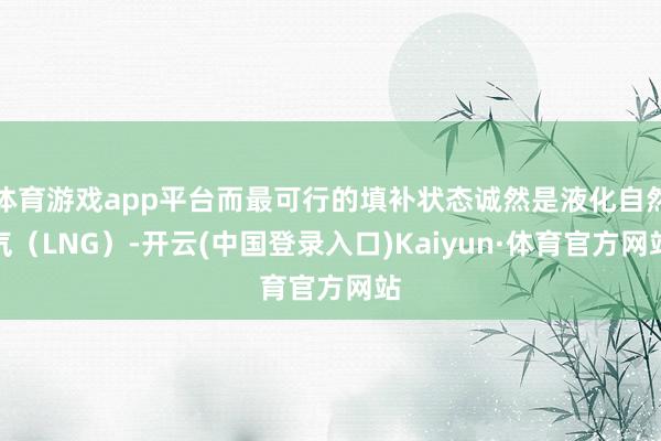 体育游戏app平台而最可行的填补状态诚然是液化自然气（LNG）-开云(中国登录入口)Kaiyun·体育官方网站