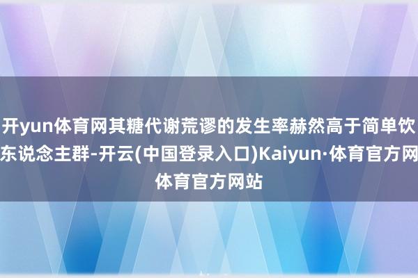 开yun体育网其糖代谢荒谬的发生率赫然高于简单饮食东说念主群-开云(中国登录入口)Kaiyun·体育官方网站