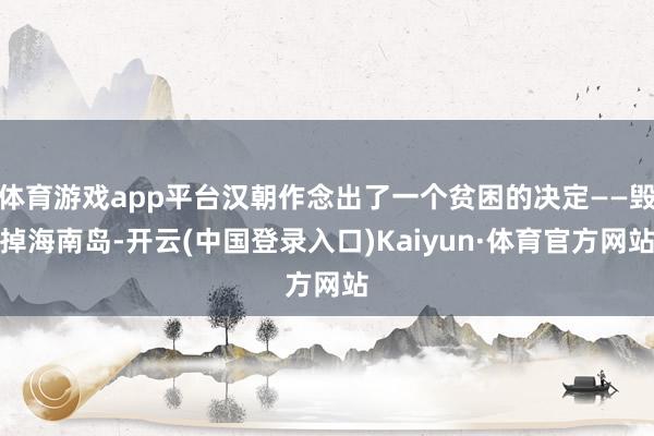 体育游戏app平台汉朝作念出了一个贫困的决定——毁掉海南岛-开云(中国登录入口)Kaiyun·体育官方网站