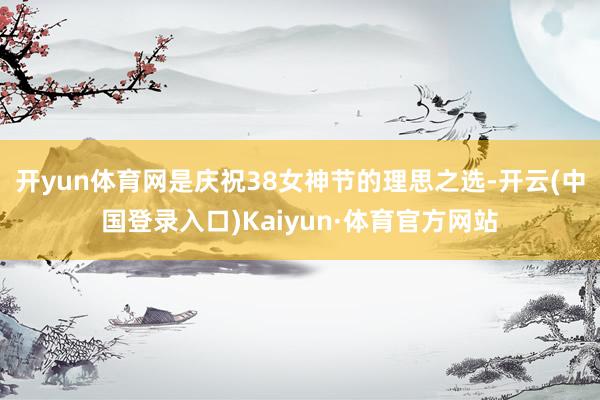 开yun体育网是庆祝38女神节的理思之选-开云(中国登录入口)Kaiyun·体育官方网站