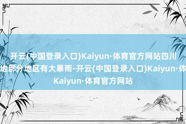 开云(中国登录入口)Kaiyun·体育官方网站四川盆地中部等地部分地区有大暴雨-开云(中国登录入口)Kaiyun·体育官方网站