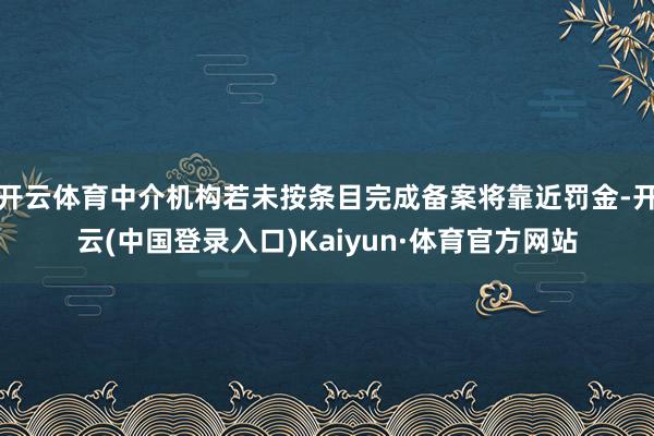 开云体育中介机构若未按条目完成备案将靠近罚金-开云(中国登录入口)Kaiyun·体育官方网站