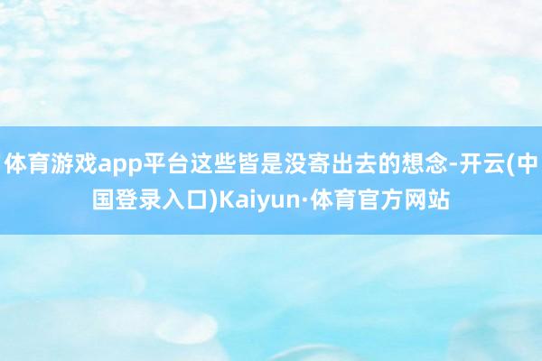 体育游戏app平台这些皆是没寄出去的想念-开云(中国登录入口)Kaiyun·体育官方网站