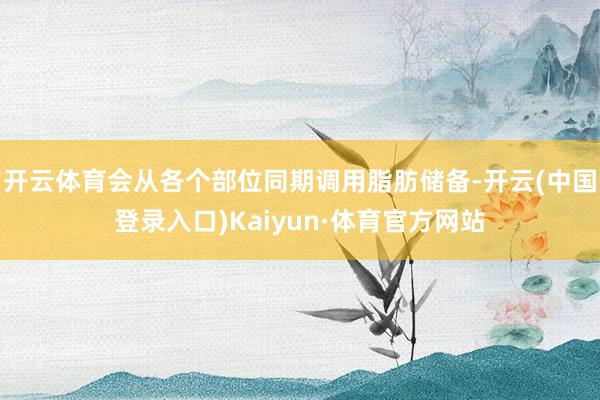 开云体育会从各个部位同期调用脂肪储备-开云(中国登录入口)Kaiyun·体育官方网站