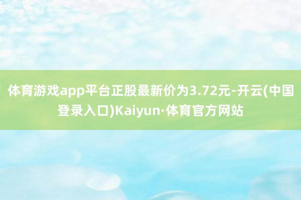 体育游戏app平台正股最新价为3.72元-开云(中国登录入口)Kaiyun·体育官方网站