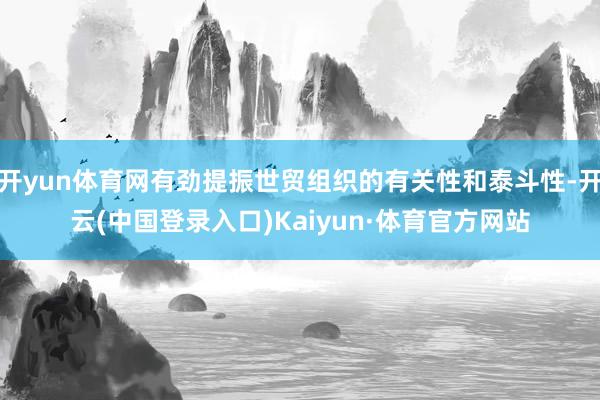开yun体育网有劲提振世贸组织的有关性和泰斗性-开云(中国登录入口)Kaiyun·体育官方网站
