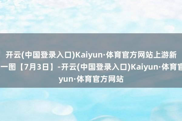 开云(中国登录入口)Kaiyun·体育官方网站上游新闻·逐日一图【7月3日】-开云(中国登录入口)Kaiyun·体育官方网站