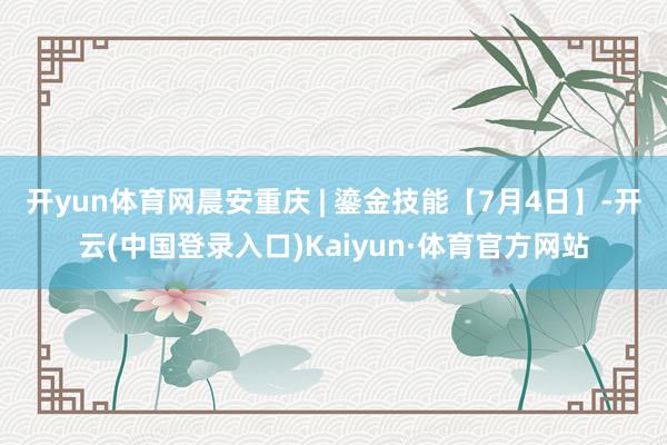 开yun体育网晨安重庆 | 鎏金技能【7月4日】-开云(中国登录入口)Kaiyun·体育官方网站