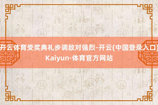 开云体育受奖典礼步调敌对强烈-开云(中国登录入口)Kaiyun·体育官方网站
