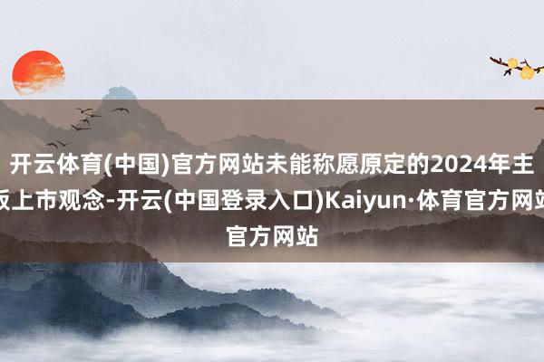 开云体育(中国)官方网站未能称愿原定的2024年主板上市观念-开云(中国登录入口)Kaiyun·体育官方网站