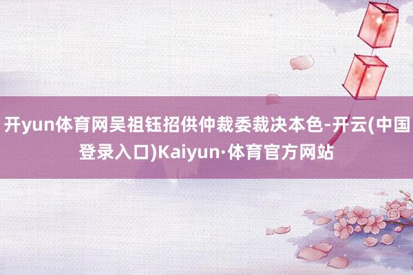 开yun体育网吴祖钰招供仲裁委裁决本色-开云(中国登录入口)Kaiyun·体育官方网站