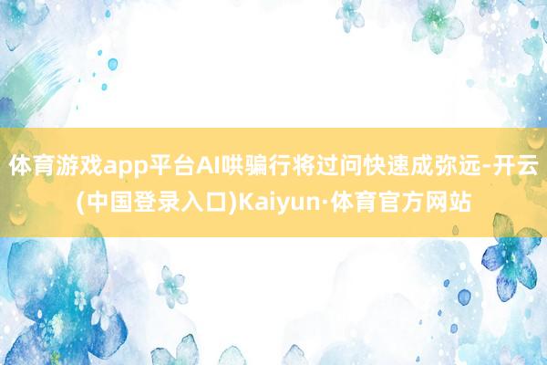 体育游戏app平台AI哄骗行将过问快速成弥远-开云(中国登录入口)Kaiyun·体育官方网站