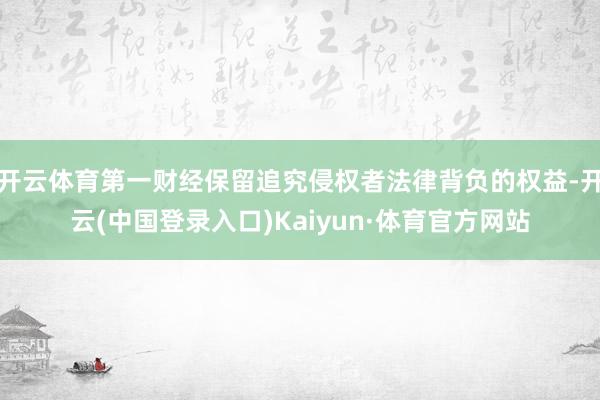 开云体育第一财经保留追究侵权者法律背负的权益-开云(中国登录入口)Kaiyun·体育官方网站