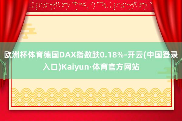 欧洲杯体育德国DAX指数跌0.18%-开云(中国登录入口)Kaiyun·体育官方网站