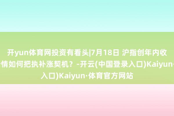 开yun体育网投资有看头|7月18日 沪指创年内收盘新高 轮动行情如何把执补涨契机？-开云(中国登录入口)Kaiyun·体育官方网站