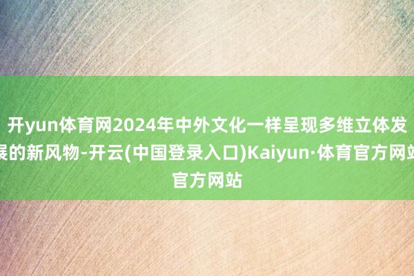 开yun体育网2024年中外文化一样呈现多维立体发展的新风物-开云(中国登录入口)Kaiyun·体育官方网站