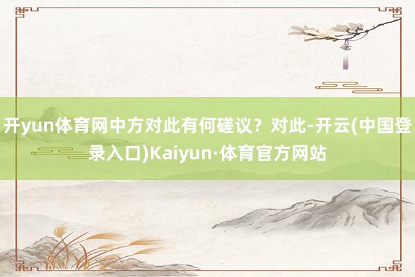 开yun体育网中方对此有何磋议？对此-开云(中国登录入口)Kaiyun·体育官方网站
