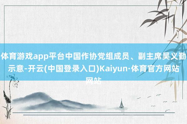 体育游戏app平台中国作协党组成员、副主席吴义勤示意-开云(中国登录入口)Kaiyun·体育官方网站