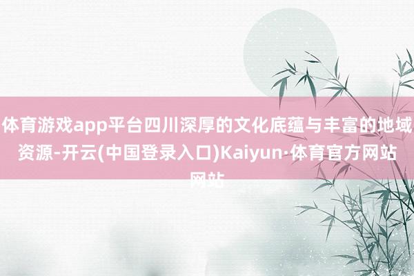 体育游戏app平台四川深厚的文化底蕴与丰富的地域资源-开云(中国登录入口)Kaiyun·体育官方网站