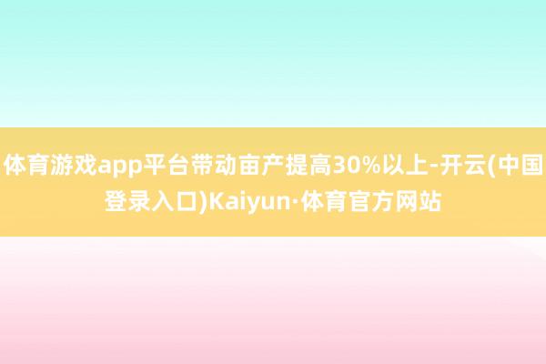 体育游戏app平台带动亩产提高30%以上-开云(中国登录入口)Kaiyun·体育官方网站