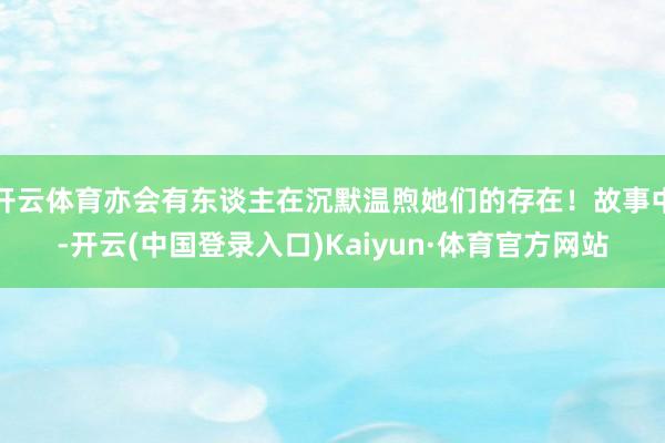 开云体育亦会有东谈主在沉默温煦她们的存在！故事中-开云(中国登录入口)Kaiyun·体育官方网站