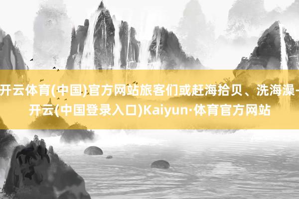 开云体育(中国)官方网站旅客们或赶海拾贝、洗海澡-开云(中国登录入口)Kaiyun·体育官方网站