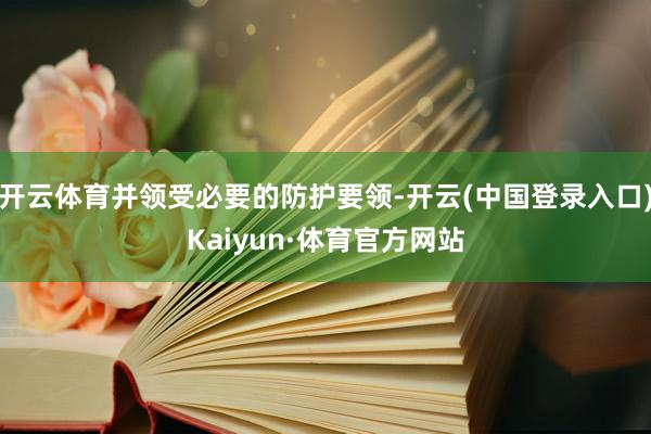 开云体育并领受必要的防护要领-开云(中国登录入口)Kaiyun·体育官方网站