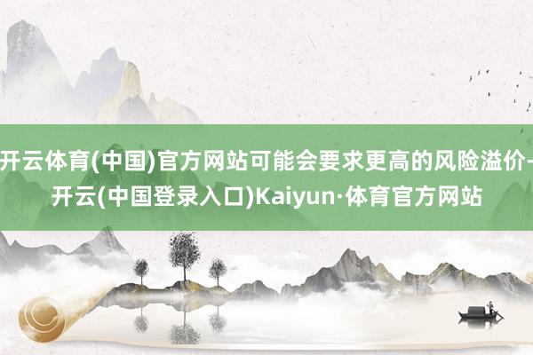 开云体育(中国)官方网站可能会要求更高的风险溢价-开云(中国登录入口)Kaiyun·体育官方网站