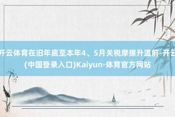 开云体育在旧年底至本年4、5月关税摩擦升温前-开云(中国登录入口)Kaiyun·体育官方网站