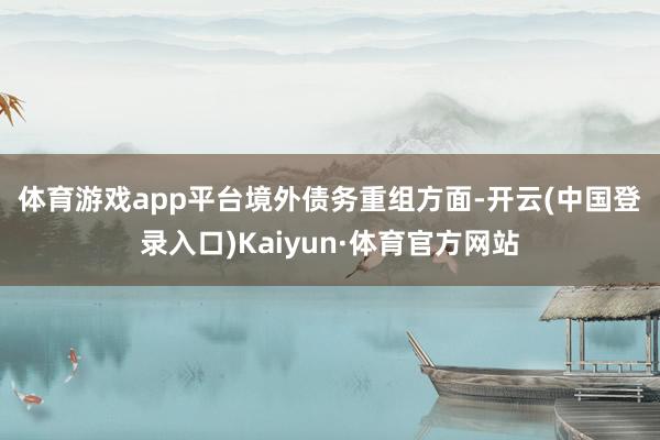 体育游戏app平台　　境外债务重组方面-开云(中国登录入口)Kaiyun·体育官方网站