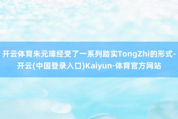开云体育朱元璋经受了一系列踏实TongZhi的形式-开云(中国登录入口)Kaiyun·体育官方网站