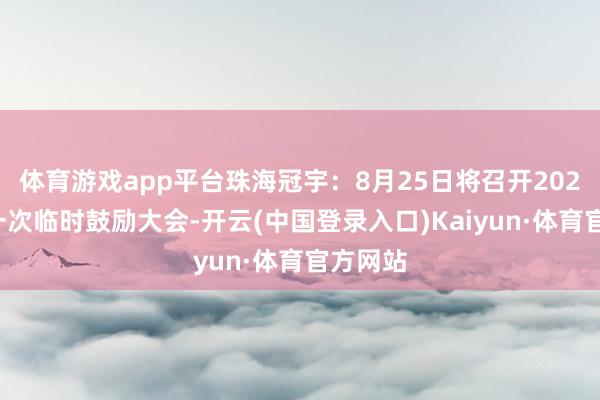 体育游戏app平台珠海冠宇：8月25日将召开2025年第一次临时鼓励大会-开云(中国登录入口)Kaiyun·体育官方网站