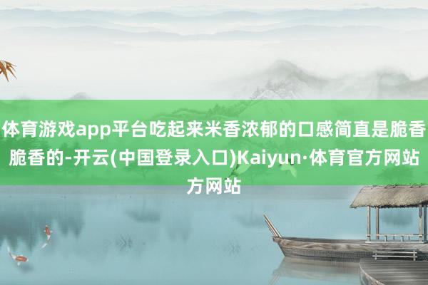 体育游戏app平台吃起来米香浓郁的口感简直是脆香脆香的-开云(中国登录入口)Kaiyun·体育官方网站