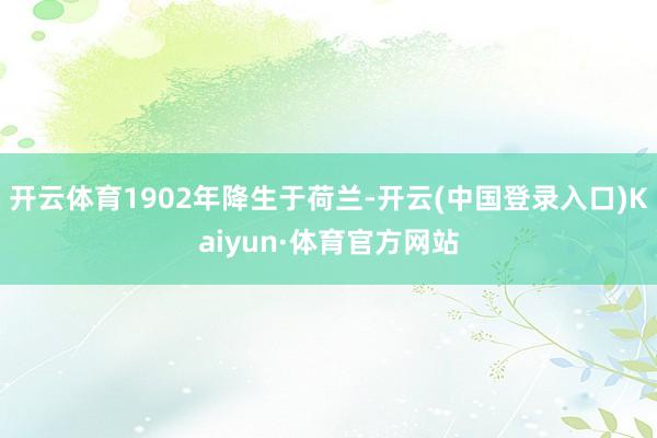 开云体育1902年降生于荷兰-开云(中国登录入口)Kaiyun·体育官方网站