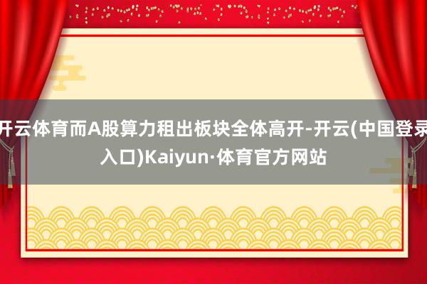 开云体育而A股算力租出板块全体高开-开云(中国登录入口)Kaiyun·体育官方网站