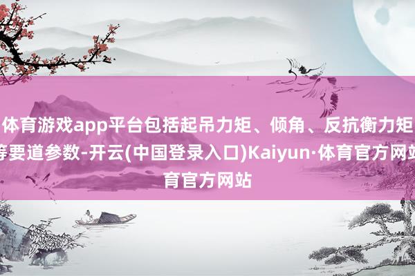 体育游戏app平台包括起吊力矩、倾角、反抗衡力矩等要道参数-开云(中国登录入口)Kaiyun·体育官方网站