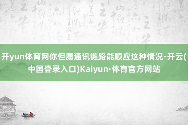开yun体育网你但愿通讯链路能顺应这种情况-开云(中国登录入口)Kaiyun·体育官方网站