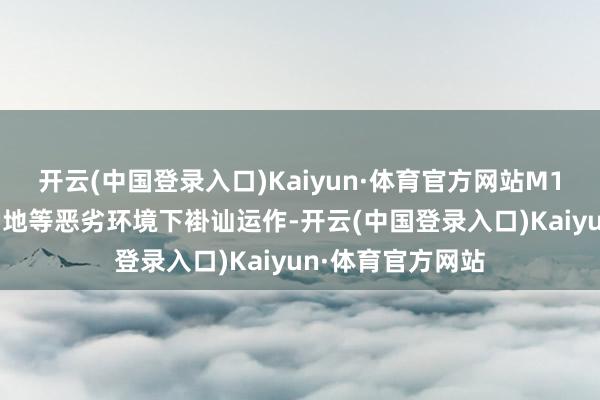 开云(中国登录入口)Kaiyun·体育官方网站M107能在沙漠、雪地等恶劣环境下褂讪运作-开云(中国登录入口)Kaiyun·体育官方网站