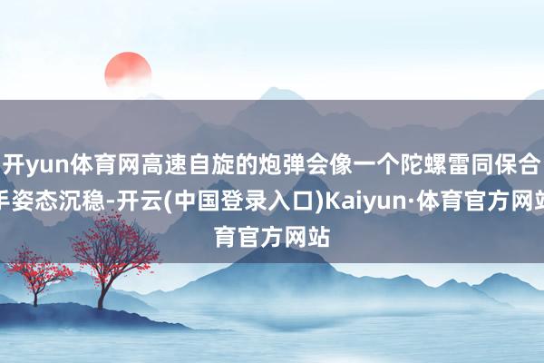 开yun体育网高速自旋的炮弹会像一个陀螺雷同保合手姿态沉稳-开云(中国登录入口)Kaiyun·体育官方网站