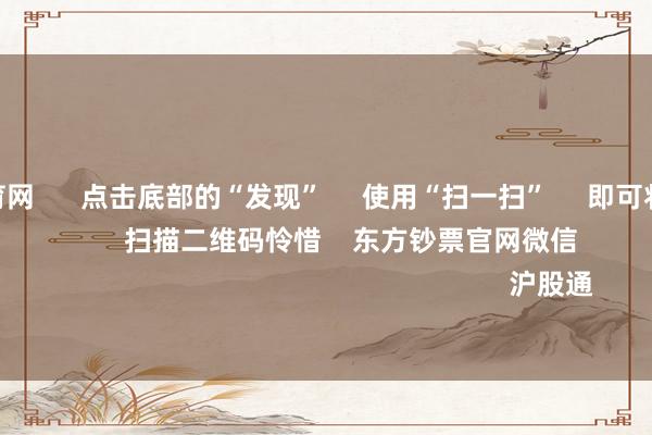 开yun体育网 点击底部的“发现” 使用“扫一扫” 即可将网页共享至一又友圈 扫描二维码怜惜 东方钞票官网微信 沪股通 深股通