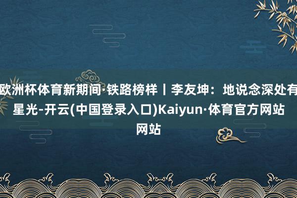 欧洲杯体育新期间·铁路榜样丨李友坤：地说念深处有星光-开云(中国登录入口)Kaiyun·体育官方网站