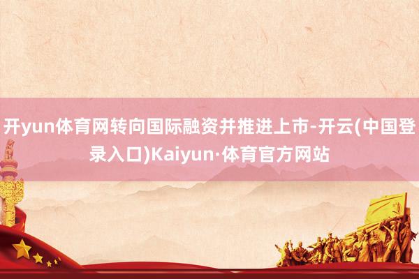 开yun体育网转向国际融资并推进上市-开云(中国登录入口)Kaiyun·体育官方网站