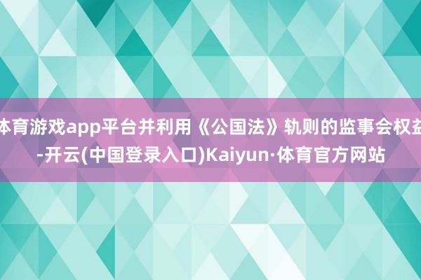 体育游戏app平台并利用《公国法》轨则的监事会权益-开云(中国登录入口)Kaiyun·体育官方网站