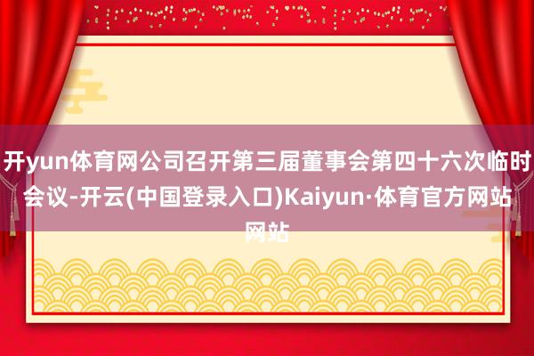 开yun体育网公司召开第三届董事会第四十六次临时会议-开云(中国登录入口)Kaiyun·体育官方网站